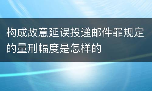 构成故意延误投递邮件罪规定的量刑幅度是怎样的
