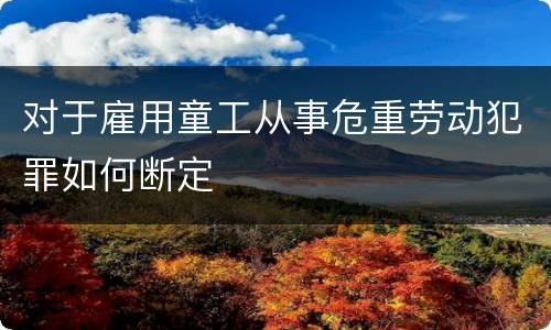 对于雇用童工从事危重劳动犯罪如何断定