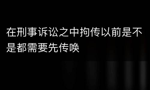在刑事诉讼之中拘传以前是不是都需要先传唤