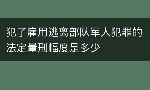 犯了雇用逃离部队军人犯罪的法定量刑幅度是多少