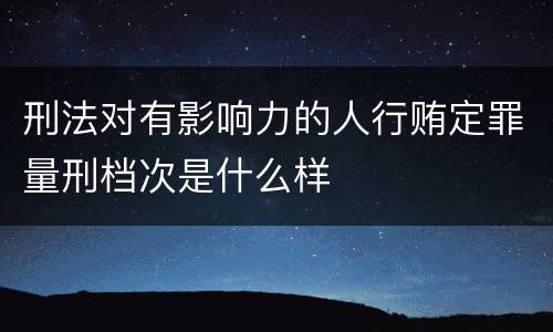刑法对有影响力的人行贿定罪量刑档次是什么样