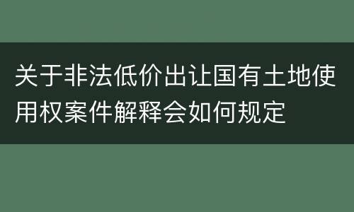 关于非法低价出让国有土地使用权案件解释会如何规定