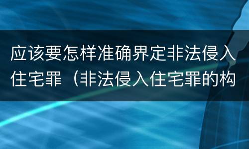 应该要怎样准确界定非法侵入住宅罪（非法侵入住宅罪的构成要件）