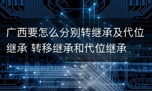 广西要怎么分别转继承及代位继承 转移继承和代位继承