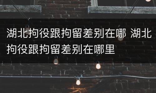 湖北拘役跟拘留差别在哪 湖北拘役跟拘留差别在哪里