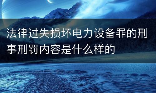 法律过失损坏电力设备罪的刑事刑罚内容是什么样的