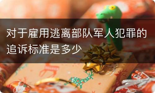 对于雇用逃离部队军人犯罪的追诉标准是多少