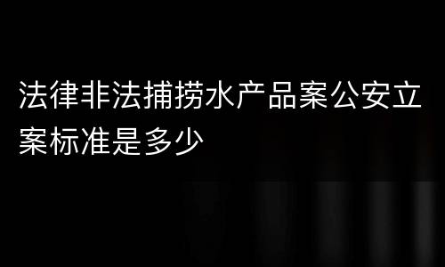 法律非法捕捞水产品案公安立案标准是多少