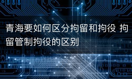 青海要如何区分拘留和拘役 拘留管制拘役的区别