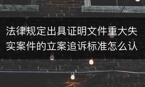 法律规定出具证明文件重大失实案件的立案追诉标准怎么认定