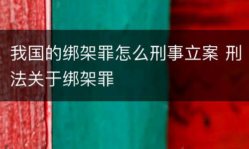 我国的绑架罪怎么刑事立案 刑法关于绑架罪
