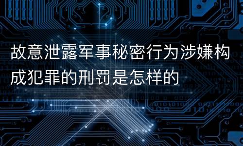 故意泄露军事秘密行为涉嫌构成犯罪的刑罚是怎样的