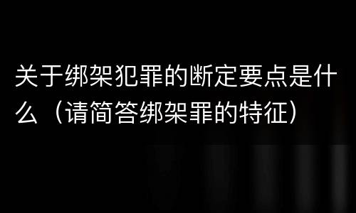 关于绑架犯罪的断定要点是什么（请简答绑架罪的特征）