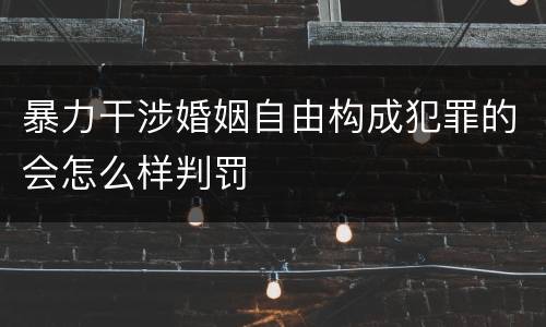 暴力干涉婚姻自由构成犯罪的会怎么样判罚