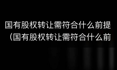 国有股权转让需符合什么前提（国有股权转让需符合什么前提规定）