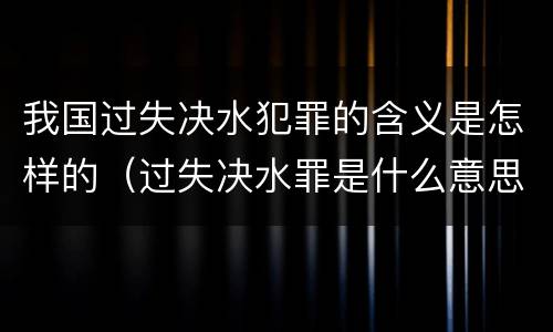 我国过失决水犯罪的含义是怎样的（过失决水罪是什么意思）