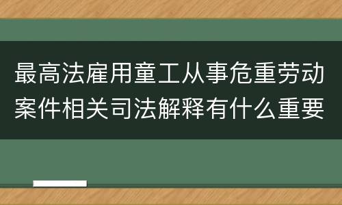 最高法雇用童工从事危重劳动案件相关司法解释有什么重要内容
