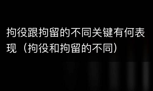 拘役跟拘留的不同关键有何表现（拘役和拘留的不同）