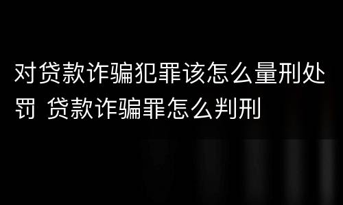 对贷款诈骗犯罪该怎么量刑处罚 贷款诈骗罪怎么判刑