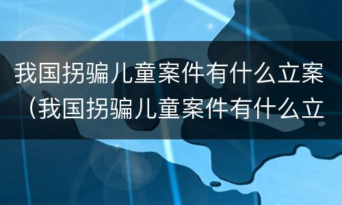我国拐骗儿童案件有什么立案（我国拐骗儿童案件有什么立案标准）