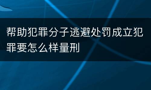 帮助犯罪分子逃避处罚成立犯罪要怎么样量刑