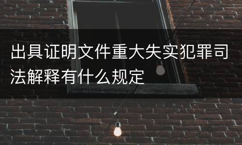 出具证明文件重大失实犯罪司法解释有什么规定