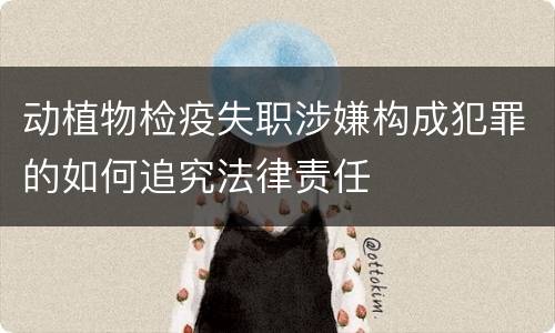 动植物检疫失职涉嫌构成犯罪的如何追究法律责任