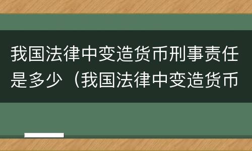 我国法律中变造货币刑事责任是多少（我国法律中变造货币刑事责任是多少年）
