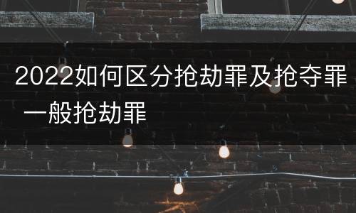 2022如何区分抢劫罪及抢夺罪 一般抢劫罪