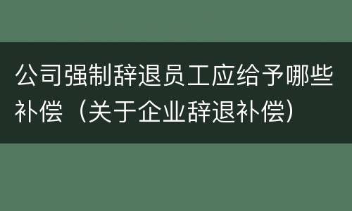 公司强制辞退员工应给予哪些补偿（关于企业辞退补偿）
