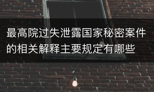 最高院过失泄露国家秘密案件的相关解释主要规定有哪些