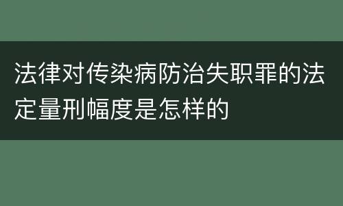 法律对传染病防治失职罪的法定量刑幅度是怎样的