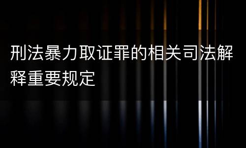 刑法暴力取证罪的相关司法解释重要规定