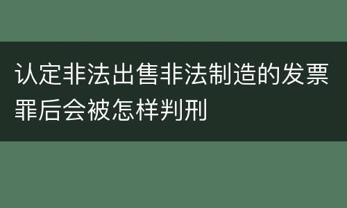 认定非法出售非法制造的发票罪后会被怎样判刑