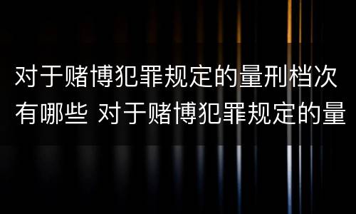 对于赌博犯罪规定的量刑档次有哪些 对于赌博犯罪规定的量刑档次有哪些要求
