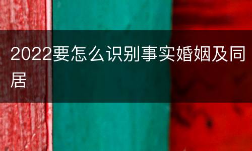 2022要怎么识别事实婚姻及同居