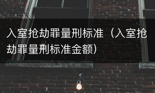 入室抢劫罪量刑标准（入室抢劫罪量刑标准金额）