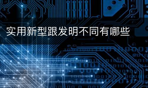 实用新型跟发明不同有哪些