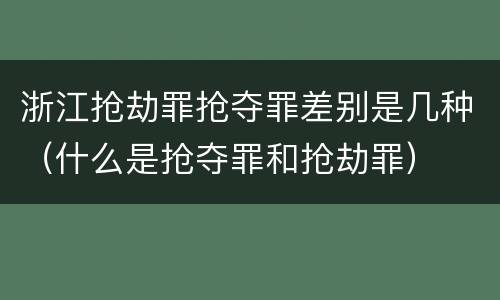 浙江抢劫罪抢夺罪差别是几种（什么是抢夺罪和抢劫罪）