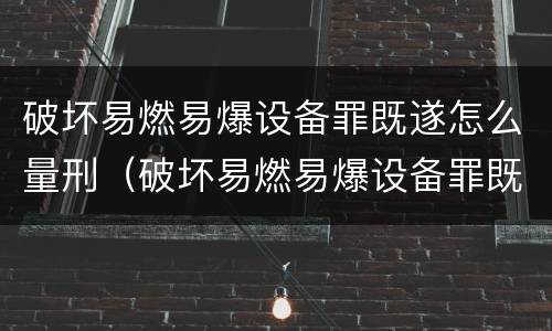 破坏易燃易爆设备罪既遂怎么量刑（破坏易燃易爆设备罪既遂怎么量刑的）