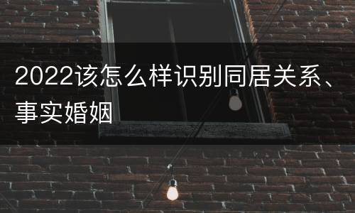 2022该怎么样识别同居关系、事实婚姻