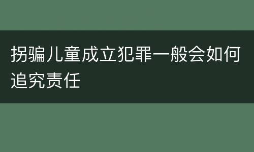 拐骗儿童成立犯罪一般会如何追究责任