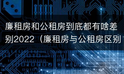廉租房和公租房到底都有啥差别2022（廉租房与公租房区别）