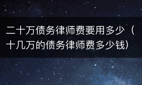 二十万债务律师费要用多少（十几万的债务律师费多少钱）