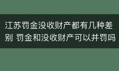 江苏罚金没收财产都有几种差别 罚金和没收财产可以并罚吗