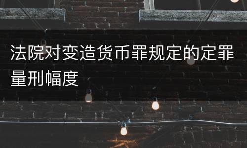 法院对变造货币罪规定的定罪量刑幅度