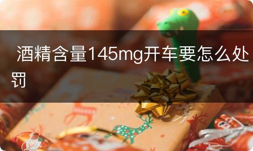  酒精含量145mg开车要怎么处罚