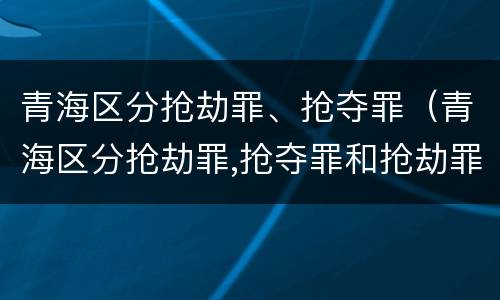 青海区分抢劫罪、抢夺罪（青海区分抢劫罪,抢夺罪和抢劫罪）
