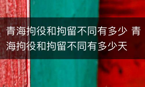 青海拘役和拘留不同有多少 青海拘役和拘留不同有多少天