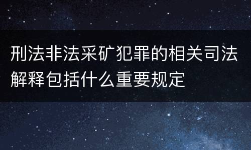 刑法非法采矿犯罪的相关司法解释包括什么重要规定